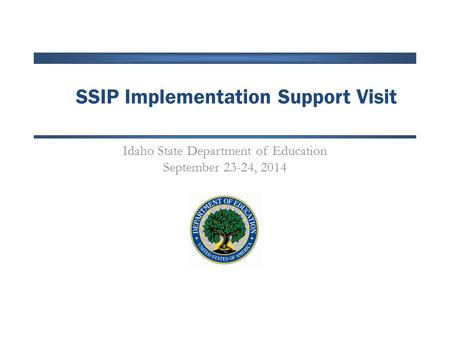 SSIP Implementation Support Visit Idaho State Department of Education September 23-24, 2014.