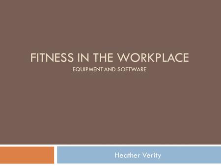 FITNESS IN THE WORKPLACE EQUIPMENT AND SOFTWARE Heather Verity.