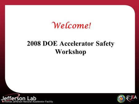 Welcome! 2008 DOE Accelerator Safety Workshop. Speakers Please pre-load your talk during break prior to your presentation See Cynthia for assistance.