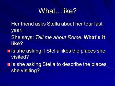 What…like? Her friend asks Stella about her tour last year. She says: Tell me about Rome. What’s it like? Is she asking if Stella likes the places she.