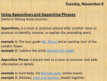 Tuesday, November 8 Using Appositives and Appositive Phrases (Write in Writing Notes Section) Appositives, is a noun or pronoun placed after another.