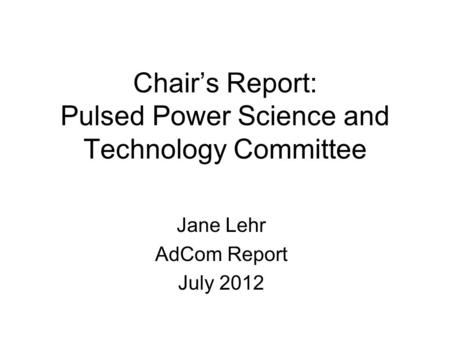 Chair’s Report: Pulsed Power Science and Technology Committee Jane Lehr AdCom Report July 2012.