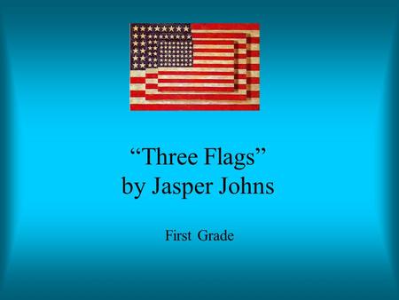 “Three Flags” by Jasper Johns First Grade. Jasper Johns Born in 1930 in Georgia When he was 24, he dreamed he painted a large American Flag He liked simple.