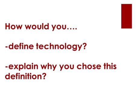 How would you…. -define technology? -explain why you chose this definition?
