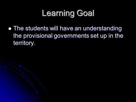 Learning Goal The students will have an understanding the provisional governments set up in the territory. The students will have an understanding the.