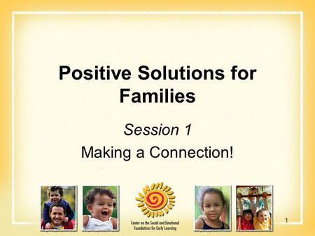Positive Solutions for Families Session 1 Making a Connection! 1.