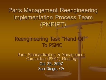 Parts Standardization & Management Committee (PSMC) Meeting Oct 22, 2007 San Diego, CA Parts Management Reengineering Implementation Process Team (PMRIPT)