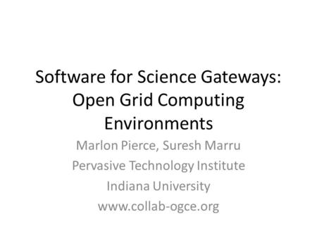 Software for Science Gateways: Open Grid Computing Environments Marlon Pierce, Suresh Marru Pervasive Technology Institute Indiana University www.collab-ogce.org.