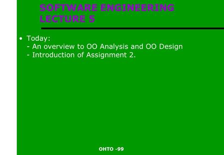 OHTO -99 SOFTWARE ENGINEERING LECTURE 5 Today: - An overview to OO Analysis and OO Design - Introduction of Assignment 2.