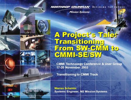 A Project ’ s Tale: Transitioning From SW-CMM to CMMI-SE/SW Warren Scheinin Systems Engineer, NG Mission Systems CMMI Technology Conference & User Group.