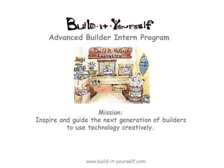 Mission: Inspire and guide the next generation of builders to use technology creatively. Advanced Builder Intern Program www.build-it-yourself.com.