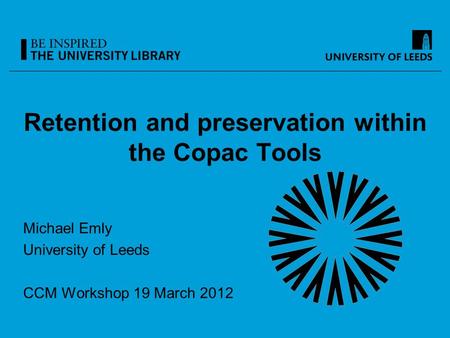 Retention and preservation within the Copac Tools Michael Emly University of Leeds CCM Workshop 19 March 2012.