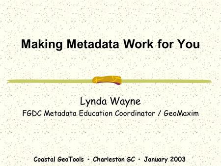 Coastal GeoTools Charleston SC January 2003 Making Metadata Work for You Lynda Wayne FGDC Metadata Education Coordinator / GeoMaxim.