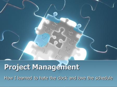 Project Management How I learned to hate the clock and love the schedule.
