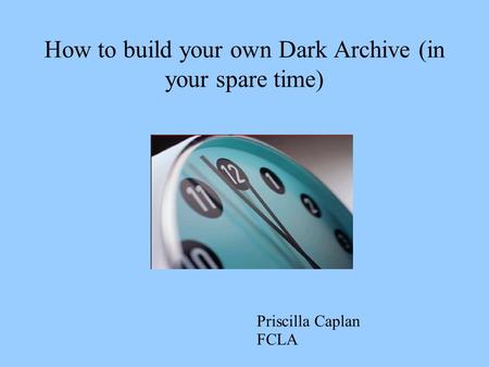 How to build your own Dark Archive (in your spare time) Priscilla Caplan FCLA.