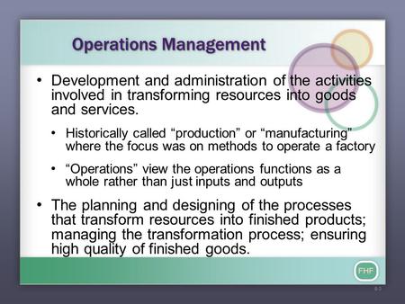 FHF Operations Management Development and administration of the activities involved in transforming resources into goods and services. Historically called.