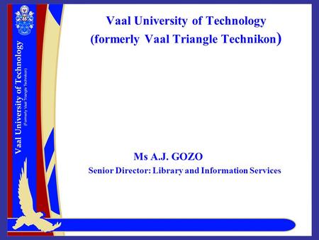 Vaal University of Technology (formerly Vaal Triangle Technikon ) Ms A.J. GOZO Senior Director: Library and Information Services.