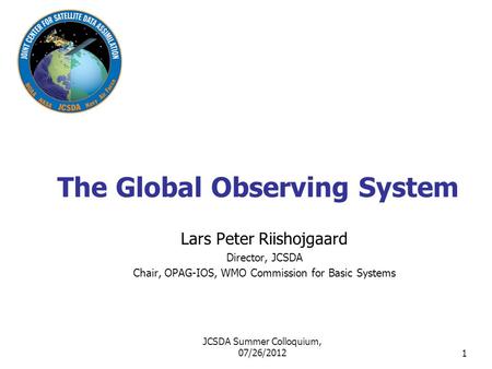1 The Global Observing System Lars Peter Riishojgaard Director, JCSDA Chair, OPAG-IOS, WMO Commission for Basic Systems JCSDA Summer Colloquium, 07/26/2012.