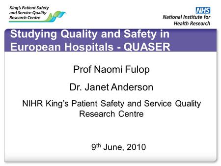 Studying Quality and Safety in European Hospitals - QUASER 9 th June, 2010 Prof Naomi Fulop Dr. Janet Anderson NIHR King’s Patient Safety and Service Quality.