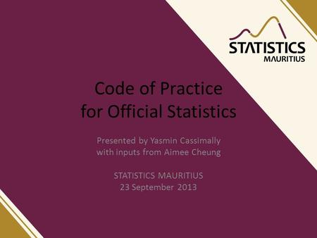 Code of Practice for Official Statistics Presented by Yasmin Cassimally with inputs from Aimee Cheung STATISTICS MAURITIUS 23 September 2013.