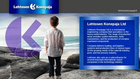Lehtosen Konepaja Ltd is a mechanical engineering company that specialises in the heavy metal industry. The range of production areas includes system deliveries,