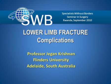LOWER LIMB FRACTURE Complications Professor Jegan Krishnan Flinders University Adelaide, South Australia Specialists Without Borders Seminar in Surgery.