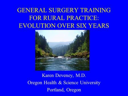 GENERAL SURGERY TRAINING FOR RURAL PRACTICE: EVOLUTION OVER SIX YEARS Karen Deveney, M.D. Oregon Health & Science University Portland, Oregon.