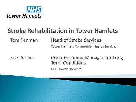 Tom Penman Head of Stroke Services Tower Hamlets Community Health Services Sue Perkins Commissioning Manager for Long Term Conditions NHS Tower Hamlets.