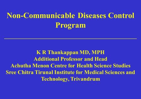 Non-Communicable Diseases Control Program _________________________________ K R Thankappan MD, MPH Additional Professor and Head Achutha Menon Centre.