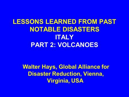 LESSONS LEARNED FROM PAST NOTABLE DISASTERS ITALY PART 2: VOLCANOES Walter Hays, Global Alliance for Disaster Reduction, Vienna, Virginia, USA.