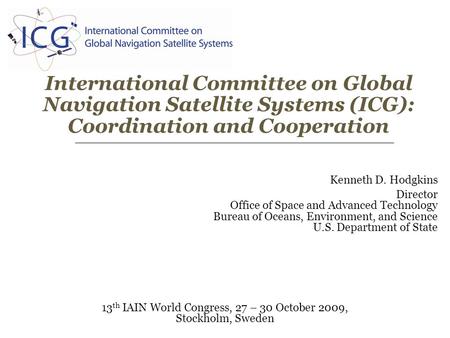 International Committee on Global Navigation Satellite Systems (ICG): Coordination and Cooperation 13 th IAIN World Congress, 27 – 30 October 2009, Stockholm,