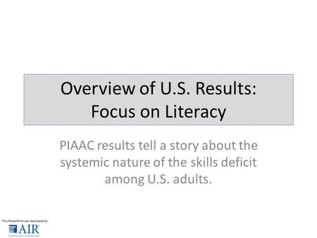 Overview of U.S. Results: Focus on Literacy PIAAC results tell a story about the systemic nature of the skills deficit among U.S. adults.