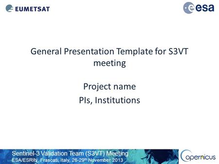 Sentinel-3 Validation Team (S3VT) Meeting ESA/ESRIN, Frascati, Italy, 26-29 th November 2013 General Presentation Template for S3VT meeting Project name.