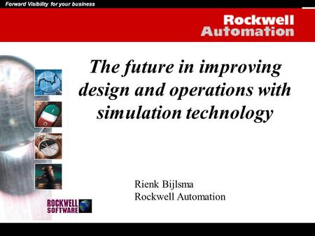 Forward Visibility for your business The future in improving design and operations with simulation technology Rienk Bijlsma Rockwell Automation.