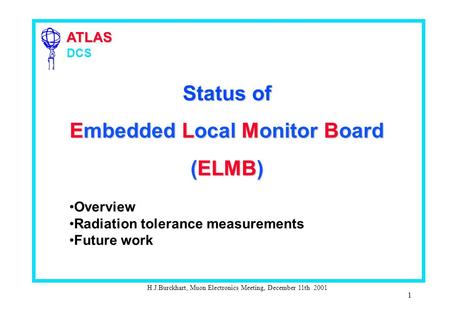 ATLAS ATLAS DCS H.J.Burckhart, Muon Electronics Meeting, December 11th 2001 1 Status of Embedded Local Monitor Board (ELMB) Overview Radiation tolerance.