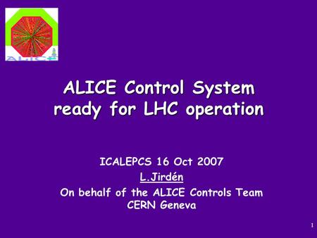 1 ALICE Control System ready for LHC operation ICALEPCS 16 Oct 2007 L.Jirdén On behalf of the ALICE Controls Team CERN Geneva.