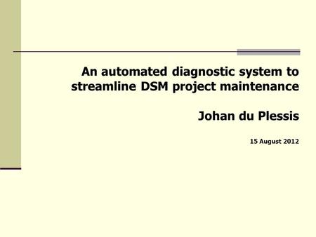 An automated diagnostic system to streamline DSM project maintenance Johan du Plessis 15 August 2012.