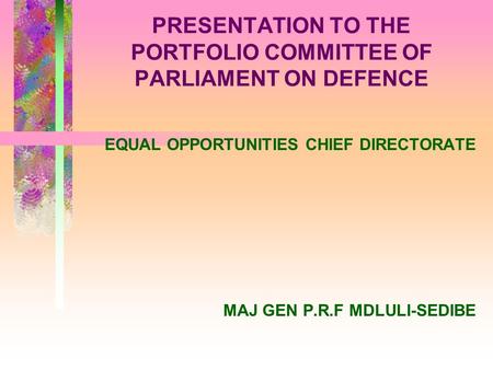 PRESENTATION TO THE PORTFOLIO COMMITTEE OF PARLIAMENT ON DEFENCE EQUAL OPPORTUNITIES CHIEF DIRECTORATE MAJ GEN P.R.F MDLULI-SEDIBE.