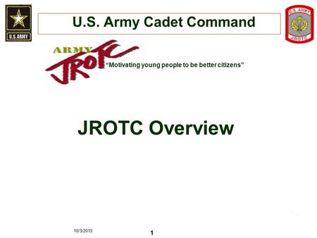 10/3/2015 1 JROTC Overview “Motivating young people to be better citizens” U.S. Army Cadet Command.
