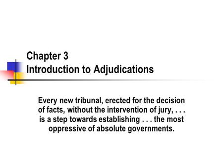 Chapter 3 Introduction to Adjudications Every new tribunal, erected for the decision of facts, without the intervention of jury,... is a step towards establishing...