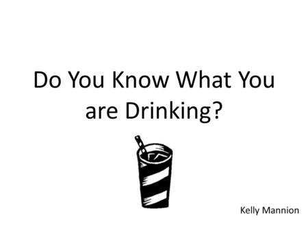 Do You Know What You are Drinking? Kelly Mannion.