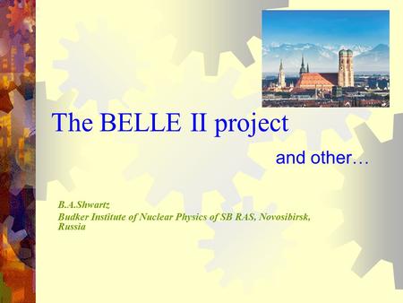 The BELLE II project and other … B.A.Shwartz Budker Institute of Nuclear Physics of SB RAS, Novosibirsk, Russia.