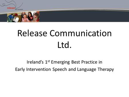 Release Communication Ltd. Ireland’s 1 st Emerging Best Practice in Early Intervention Speech and Language Therapy.