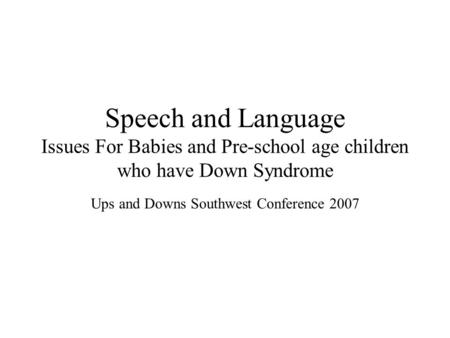 Speech and Language Issues For Babies and Pre-school age children who have Down Syndrome Ups and Downs Southwest Conference 2007.
