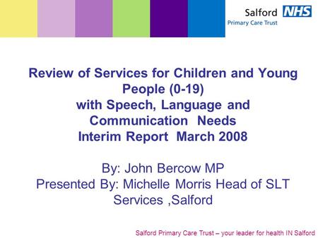 Salford Primary Care Trust – your leader for health IN Salford Review of Services for Children and Young People (0-19) with Speech, Language and Communication.