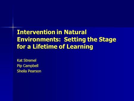Intervention in Natural Environments: Setting the Stage for a Lifetime of Learning Kat Stremel Pip Campbell Sheila Pearson.