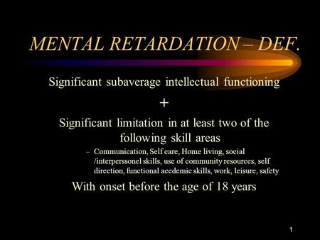 1 MENTAL RETARDATION – DEF. Significant subaverage intellectual functioning + Significant limitation in at least two of the following skill areas –Communication,