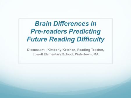 Brain Differences in Pre-readers Predicting Future Reading Difficulty Discussant - Kimberly Ketchen, Reading Teacher, Lowell Elementary School, Watertown,