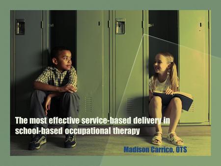 The most effective service-based delivery in school-based occupational therapy Madison Carrico, OTS.