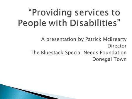 “Providing services to People with Disabilities” A presentation by Patrick McBrearty Director The Bluestack Special Needs Foundation Donegal Town.